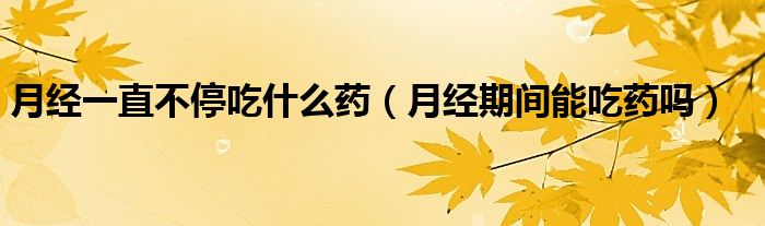月经一直不停吃什么药（月经期间能吃药吗）
