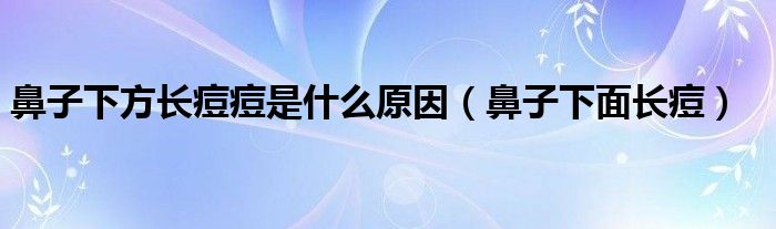 鼻子下方长痘痘是什么原因（鼻子下面长痘）