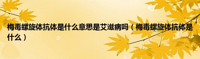 梅毒螺旋体抗体是什么意思是艾滋病吗（梅毒螺旋体抗体是什么）