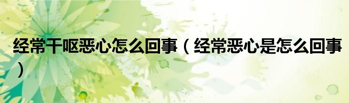 经常干呕恶心怎么回事（经常恶心是怎么回事）