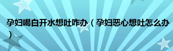 孕妇喝白开水想吐咋办（孕妇恶心想吐怎么办）