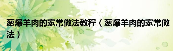 葱爆羊肉的家常做法教程（葱爆羊肉的家常做法）