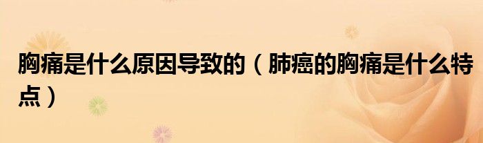 胸痛是什么原因导致的（肺癌的胸痛是什么特点）