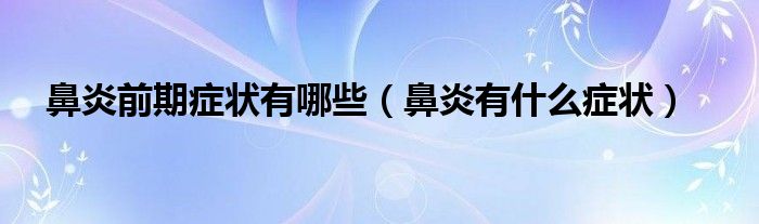鼻炎前期症状有哪些（鼻炎有什么症状）