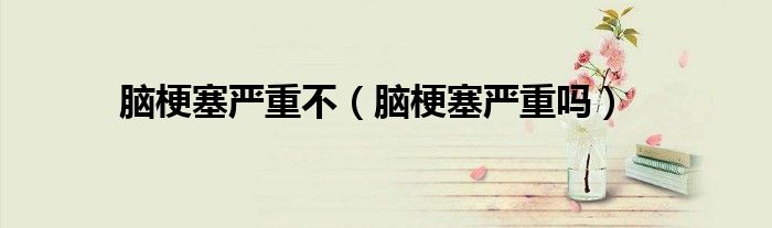脑梗塞严重不（脑梗塞严重吗）