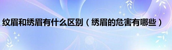 纹眉和绣眉有什么区别（绣眉的危害有哪些）