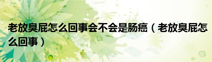 老放臭屁怎么回事会不会是肠癌（老放臭屁怎么回事）
