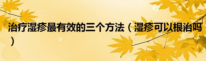 治疗湿疹最有效的三个方法（湿疹可以根治吗）