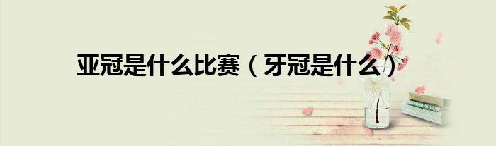 亚冠是什么比赛（牙冠是什么）
