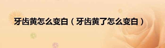 牙齿黄怎么变白（牙齿黄了怎么变白）