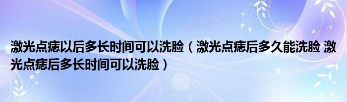 激光点痣以后多长时间可以洗脸（激光点痣后多久能洗脸 激光点痣后多长时间可以洗脸）