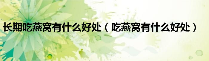 长期吃燕窝有什么好处（吃燕窝有什么好处）