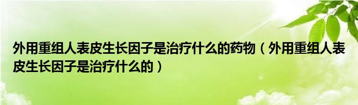 外用重组人表皮生长因子是治疗什么的药物（外用重组人表皮生长因子是治疗什么的）