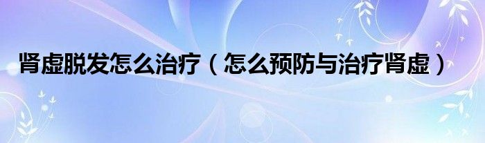 肾虚脱发怎么治疗（怎么预防与治疗肾虚）