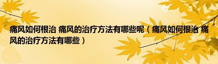 痛风如何根治 痛风的治疗方法有哪些呢（痛风如何根治 痛风的治疗方法有哪些）