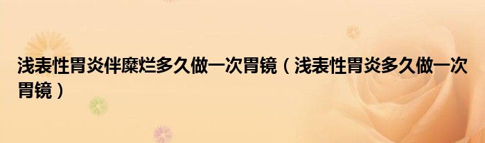 浅表性胃炎伴糜烂多久做一次胃镜（浅表性胃炎多久做一次胃镜）