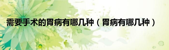 需要手术的胃病有哪几种（胃病有哪几种）