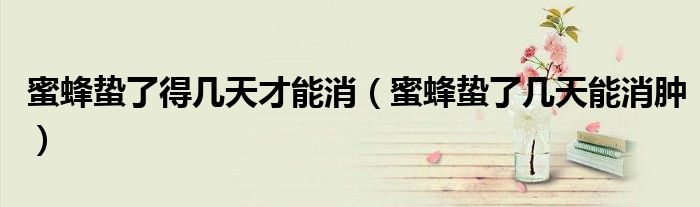 蜜蜂蛰了得几天才能消（蜜蜂蛰了几天能消肿）