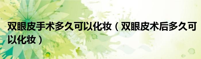 双眼皮手术多久可以化妆（双眼皮术后多久可以化妆）