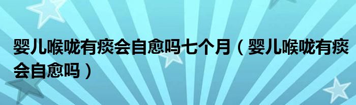 婴儿喉咙有痰会自愈吗七个月（婴儿喉咙有痰会自愈吗）