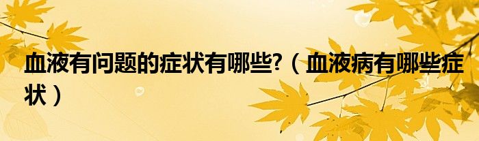 血液有问题的症状有哪些?（血液病有哪些症状）