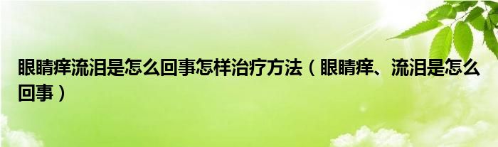 眼睛痒流泪是怎么回事怎样治疗方法（眼睛痒、流泪是怎么回事）