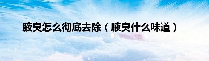 腋臭怎么彻底去除（腋臭什么味道）