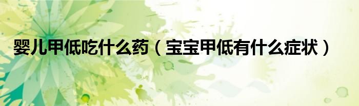 婴儿甲低吃什么药（宝宝甲低有什么症状）