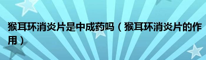 猴耳环消炎片是中成药吗（猴耳环消炎片的作用）