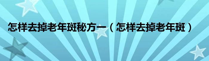 怎样去掉老年斑秘方一（怎样去掉老年斑）