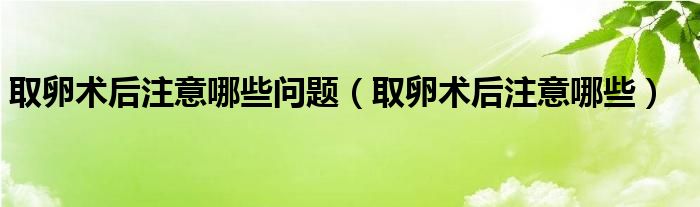 取卵术后注意哪些问题（取卵术后注意哪些）