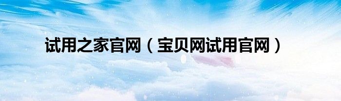 试用之家官网（宝贝网试用官网）