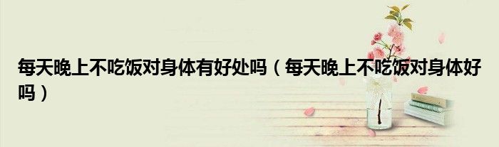 每天晚上不吃饭对身体有好处吗（每天晚上不吃饭对身体好吗）