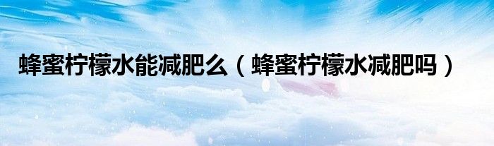蜂蜜柠檬水能减肥么（蜂蜜柠檬水减肥吗）