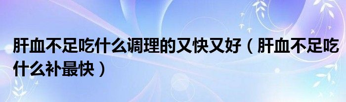 肝血不足吃什么调理的又快又好（肝血不足吃什么补最快）