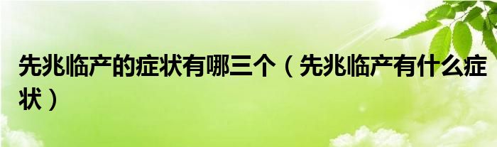 先兆临产的症状有哪三个（先兆临产有什么症状）