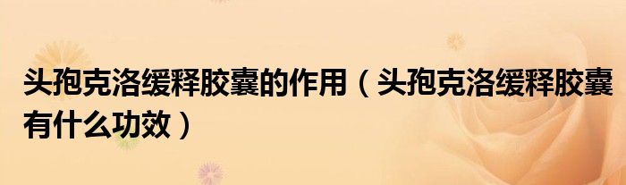 头孢克洛缓释胶囊的作用（头孢克洛缓释胶囊有什么功效）
