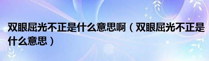 双眼屈光不正是什么意思啊（双眼屈光不正是什么意思）