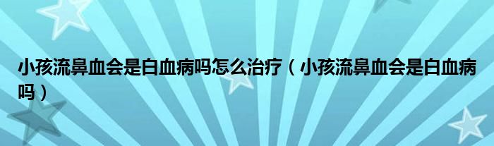 小孩流鼻血会是白血病吗怎么治疗（小孩流鼻血会是白血病吗）