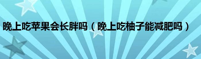 晚上吃苹果会长胖吗（晚上吃柚子能减肥吗）