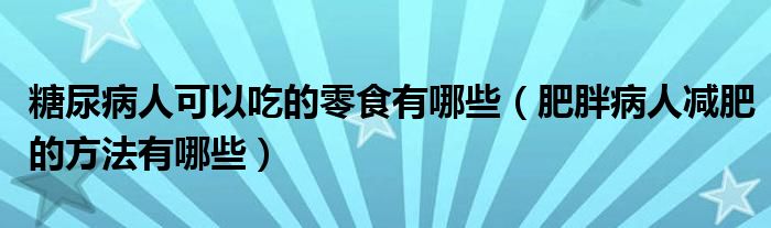 糖尿病人可以吃的零食有哪些（肥胖病人减肥的方法有哪些）