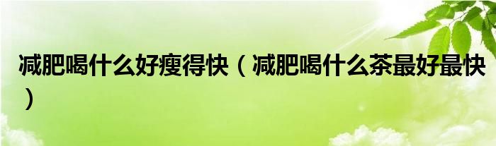 减肥喝什么好瘦得快（减肥喝什么茶最好最快）