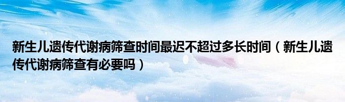 新生儿遗传代谢病筛查时间最迟不超过多长时间（新生儿遗传代谢病筛查有必要吗）