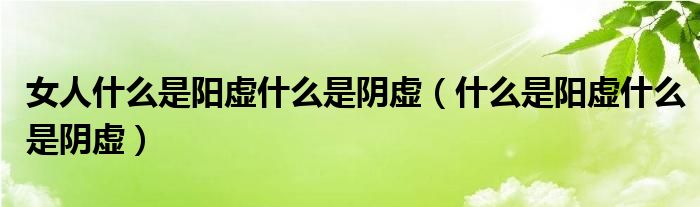 女人什么是阳虚什么是阴虚（什么是阳虚什么是阴虚）