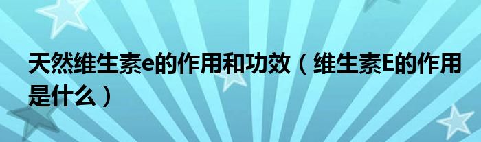 天然维生素e的作用和功效（维生素E的作用是什么）