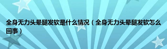 全身无力头晕腿发软是什么情况（全身无力头晕腿发软怎么回事）