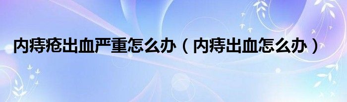 内痔疮出血严重怎么办（内痔出血怎么办）