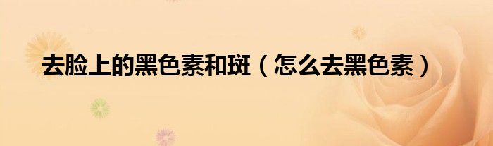 去脸上的黑色素和斑（怎么去黑色素）