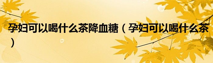 孕妇可以喝什么茶降血糖（孕妇可以喝什么茶）