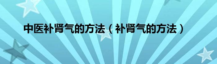 中医补肾气的方法（补肾气的方法）